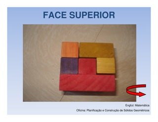 FACE SUPERIOR




                                            Engfut: Matemática
      Oficina: Planificação e Construção de Sólidos Geométricos
 