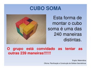 CUBO SOMA
                        Esta forma de
                        montar o cubo
                      soma é uma das
                        240 maneiras
                             distintas.
O grupo está convidado as tentar as
outras 239 maneiras!!!!!!
                                                       Engfut: Matemática
                 Oficina: Planificação e Construção de Sólidos Geométricos
 