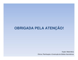 OBRIGADA PELA ATENÇÃO!




                                                Engfut: Matemática
          Oficina: Planificação e Construção de Sólidos Geométricos
 