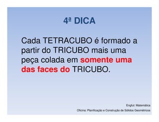4ª DICA

Cada TETRACUBO é formado a
partir do TRICUBO mais uma
peça colada em somente uma
das faces do TRICUBO.



                                                  Engfut: Matemática
            Oficina: Planificação e Construção de Sólidos Geométricos
 