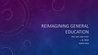 REIMAGINING GENERAL
EDUCATION
PSYC 1001 CASE STUDY
L. M. FREER
MARCH 2016
 