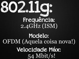802.11g:
       Frequência:
      2.4GHz (ISM)
       Modelo:
OFDM (Aquela coisa nova!)
   Velocidade Máx:
       54 Mbit/s!
 