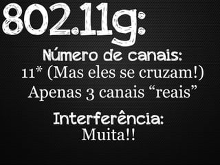 802.11g:
    Número de canais:
 11* (Mas eles se cruzam!)
  Apenas 3 canais “reais”
     Interferência:
        Muita!!
 