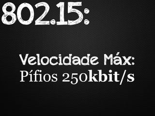 802.15:
 Velocidade Máx:
 Pífios 250kbit/s
 