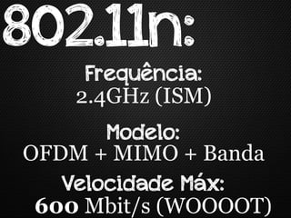 802.11n:
     Frequência:
    2.4GHz (ISM)
       Modelo:
OFDM + MIMO + Banda
   Velocidade Máx:
 600 Mbit/s (WOOOOT)
 