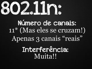 802.11n:
    Número de canais:
 11* (Mas eles se cruzam!)
  Apenas 3 canais “reais”
     Interferência:
        Muita!!
 
