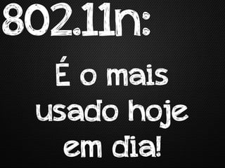 802.11n:
  É o mais
 usado hoje
   em dia!
 