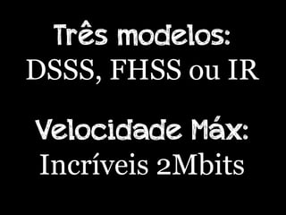 Três modelos:
DSSS, FHSS ou IR

Velocidade Máx:
Incríveis 2Mbits
 