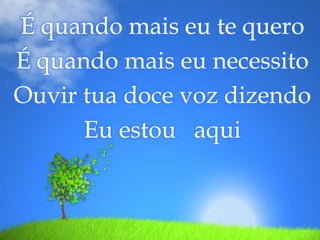É quando mais eu te quero É quando mais eu necessito Ouvir tua doce voz dizendo Eu estou   aqui