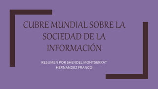 CUBRE MUNDIAL SOBRE LA
SOCIEDAD DE LA
INFORMACIÓN
RESUMEN POR SHENDEL MONTSERRAT
HERNANDEZ FRANCO
 