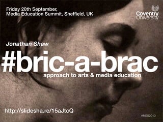 #bric-a-bracapproach to arts & media education
http://slidesha.re/15aJtcQ
#MES2013
Friday 20th September,
Media Education Summit, Shefﬁeld, UK
Jonathan Shaw
 