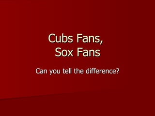 Cubs Fans,  Sox Fans Can you tell the difference? 