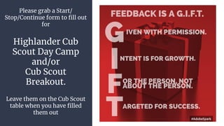 Please grab a Start/
Stop/Continue form to ﬁll out
for
Highlander Cub
Scout Day Camp
and/or
Cub Scout
Breakout.
Leave them on the Cub Scout
table when you have ﬁlled
them out
 