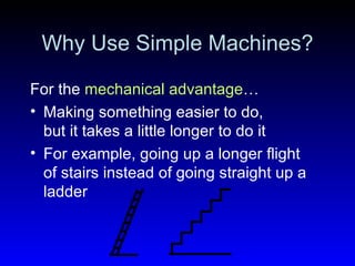Why Use Simple Machines? For the  mechanical advantage … Making something easier to do,  but it takes a little longer to do it For example, going up a longer flight of stairs instead of going straight up a ladder 