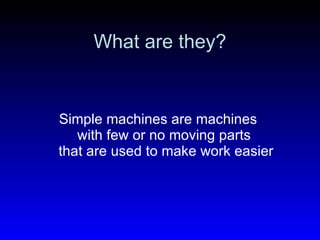 What are they? Simple machines are machines  with few or no moving parts  that are used to make work easier 