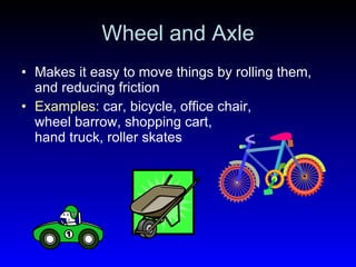 Wheel and Axle Makes it easy to move things by rolling them, and reducing friction Examples:  car, bicycle, office chair,  wheel barrow, shopping cart,  hand truck, roller skates  