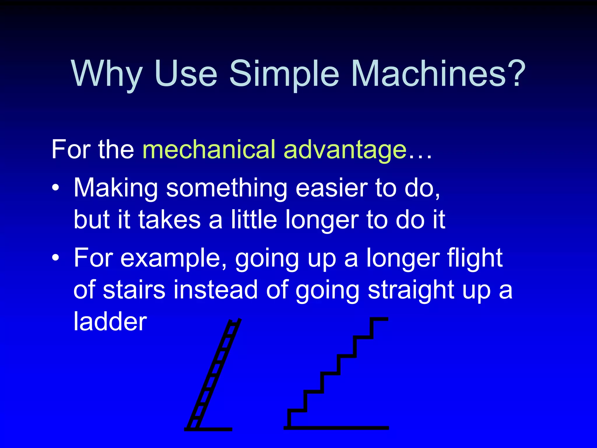 Why Use Simple Machines?
For the mechanical advantage…
• Making something easier to do,
but it takes a little longer to do it
• For example, going up a longer flight
of stairs instead of going straight up a
ladder

 