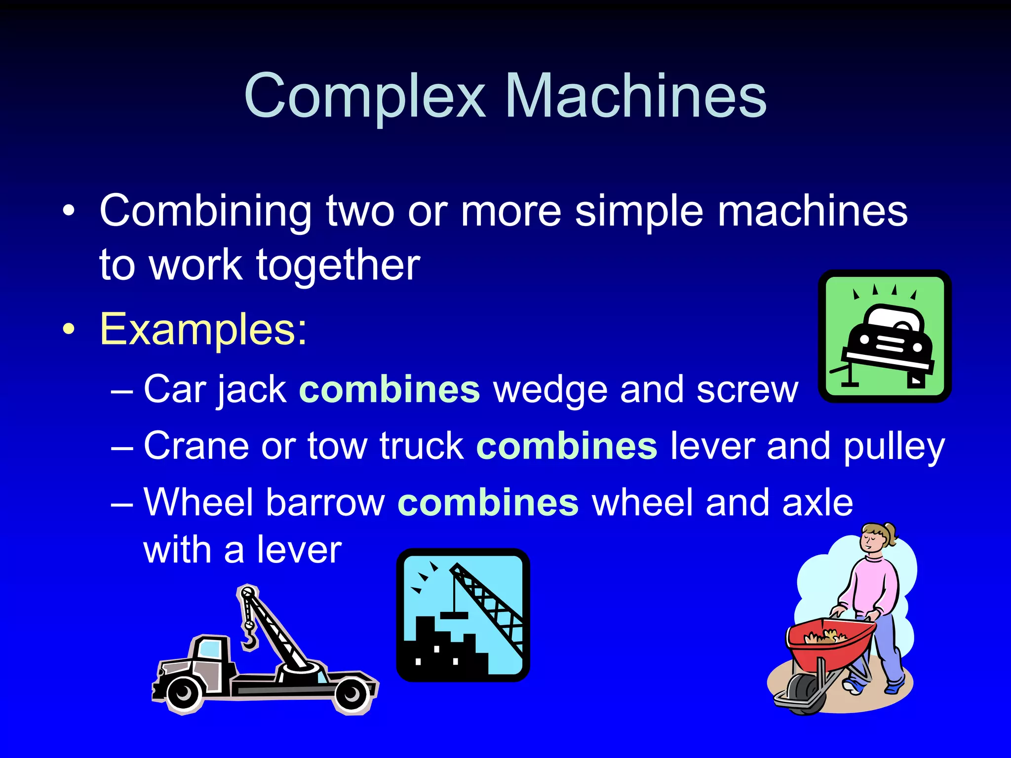 Complex Machines
• Combining two or more simple machines
to work together
• Examples:
– Car jack combines wedge and screw
– Crane or tow truck combines lever and pulley
– Wheel barrow combines wheel and axle
with a lever

 