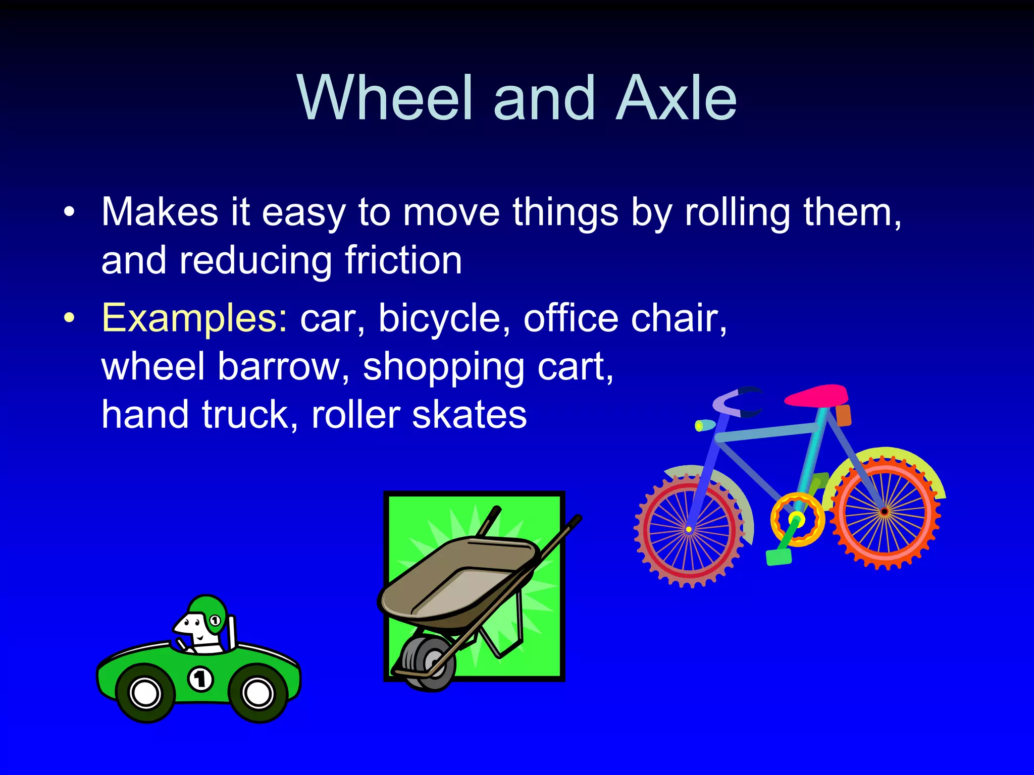 Wheel and Axle
• Makes it easy to move things by rolling them,
and reducing friction
• Examples: car, bicycle, office chair,
wheel barrow, shopping cart,
hand truck, roller skates

 