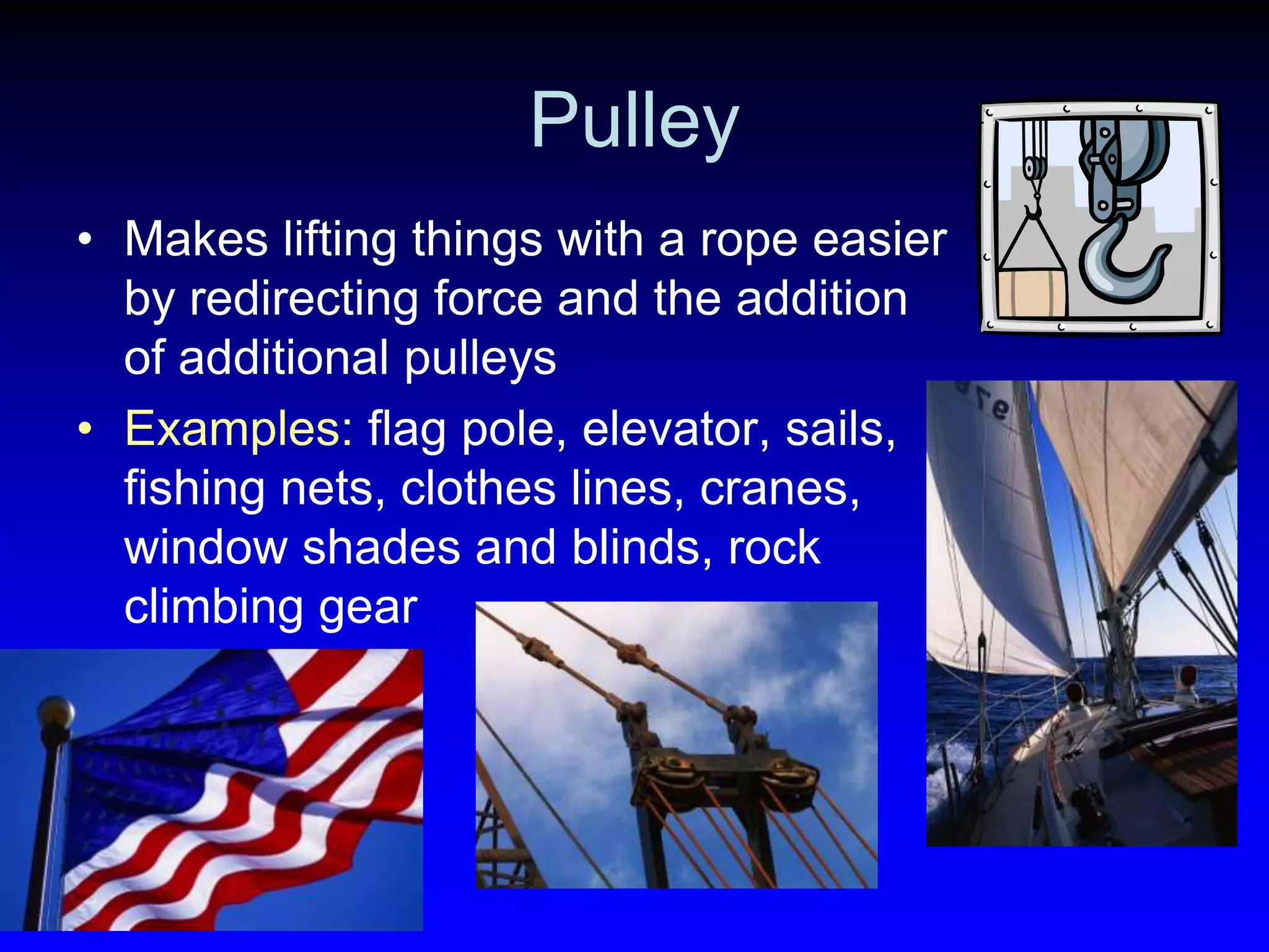 Pulley
• Makes lifting things with a rope easier
by redirecting force and the addition
of additional pulleys
• Examples: flag pole, elevator, sails,
fishing nets, clothes lines, cranes,
window shades and blinds, rock
climbing gear

 