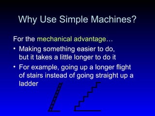 Why Use Simple Machines?
For the mechanical advantage…
• Making something easier to do,
but it takes a little longer to do it
• For example, going up a longer flight
of stairs instead of going straight up a
ladder
 