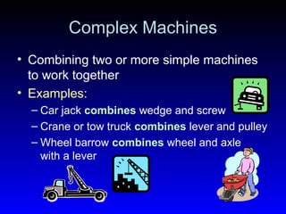 Complex Machines
• Combining two or more simple machines
to work together
• Examples:
– Car jack combines wedge and screw
– Crane or tow truck combines lever and pulley
– Wheel barrow combines wheel and axle
with a lever
 