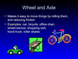 Wheel and Axle
• Makes it easy to move things by rolling them,
and reducing friction
• Examples: car, bicycle, office chair,
wheel barrow, shopping cart,
hand truck, roller skates
 