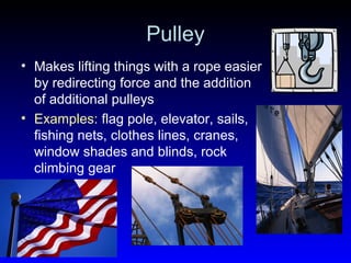 Pulley
• Makes lifting things with a rope easier
by redirecting force and the addition
of additional pulleys
• Examples: flag pole, elevator, sails,
fishing nets, clothes lines, cranes,
window shades and blinds, rock
climbing gear
 