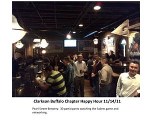 Clarkson Buffalo Chapter Happy Hour 11/14/11
Pearl Street Brewery. 30 participants watching the Sabres game and
networking.
 