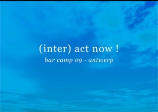 (inter) act now !
 bar camp 09 - antwerp
 