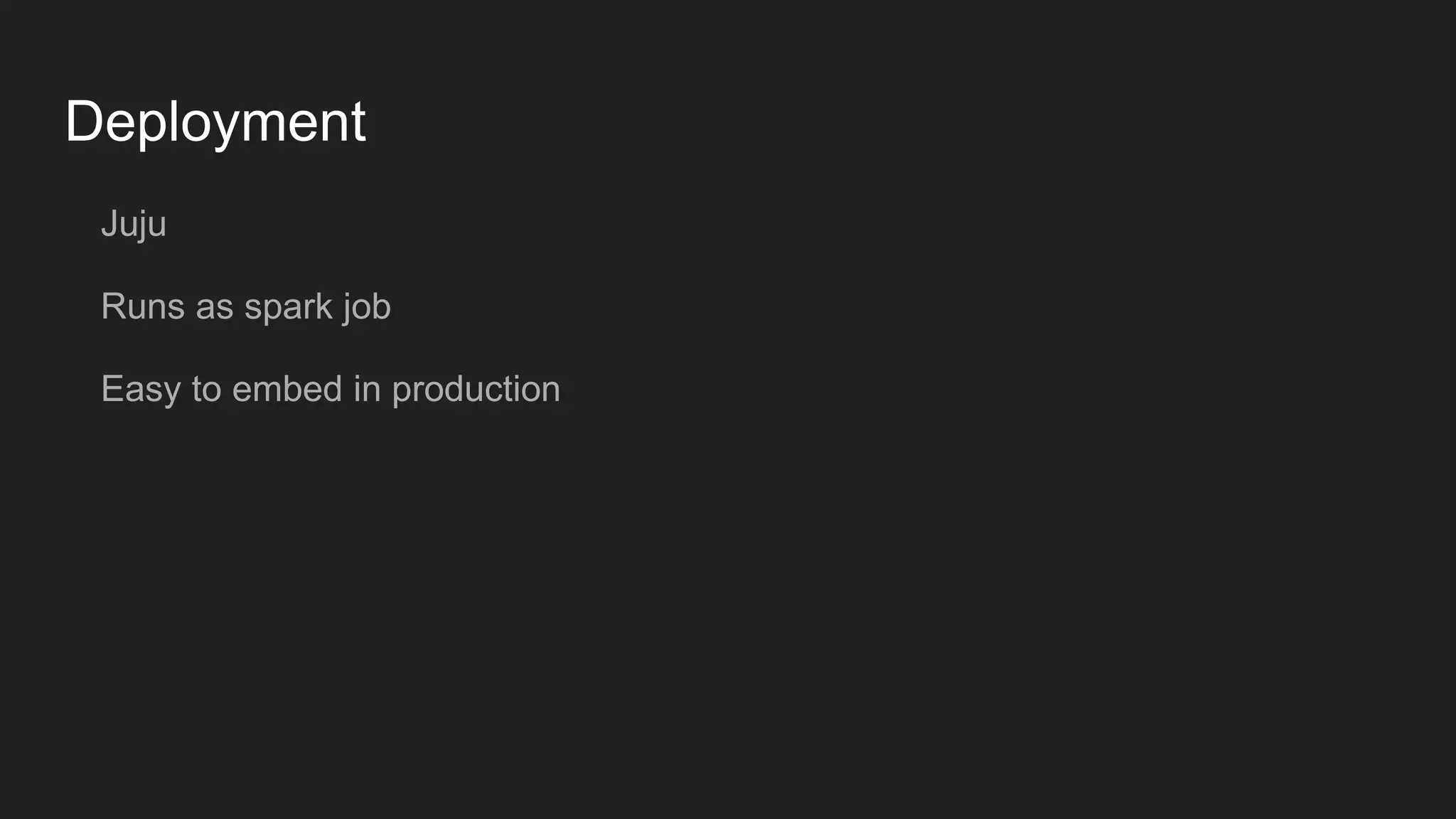 Deployment Juju Runs as spark job Easy to embed in production 