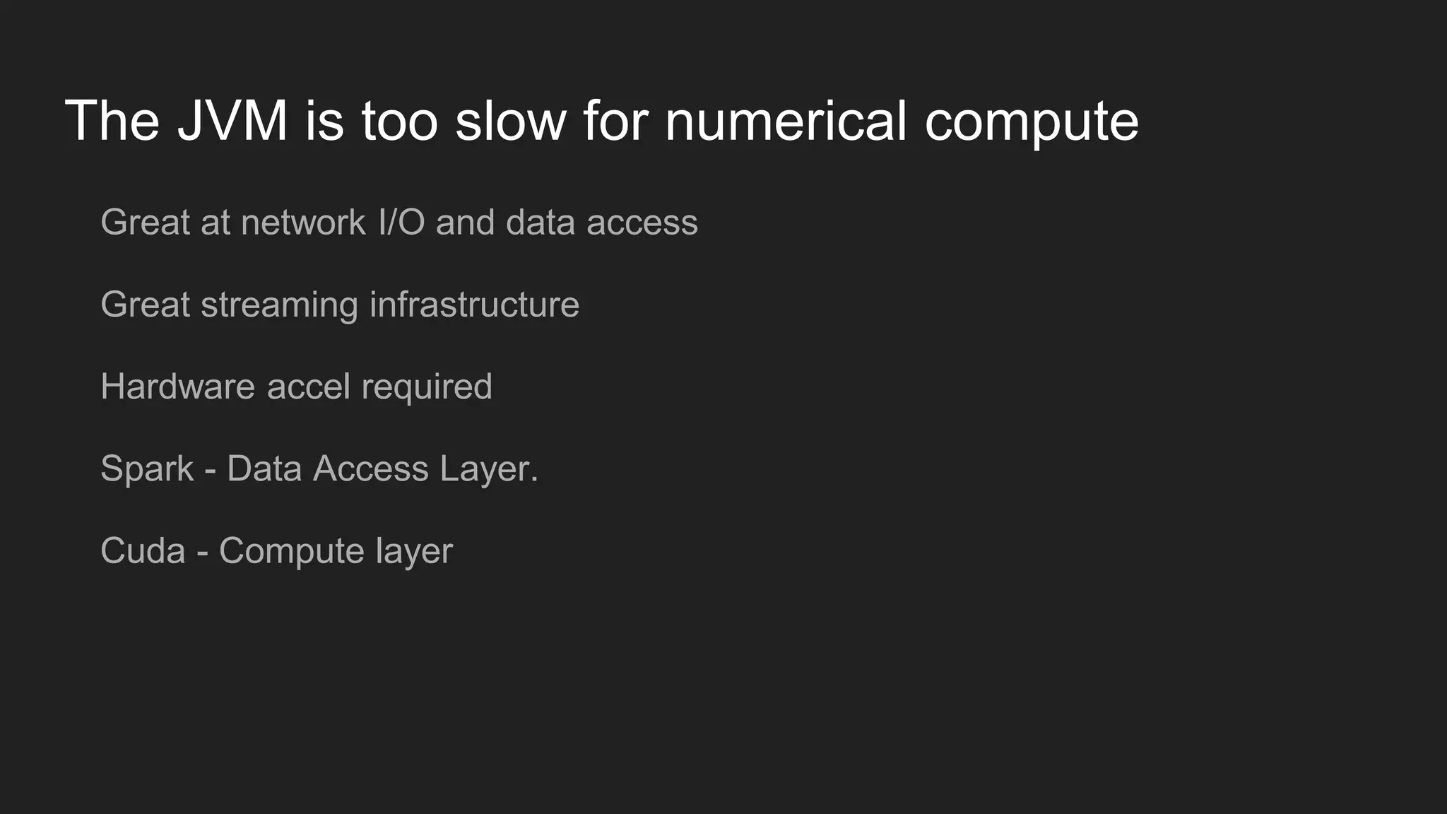 The JVM is too slow for numerical compute Great at network I/O and data access Great streaming infrastructure Hardware accel required Spark - Data Access Layer. Cuda - Compute layer 