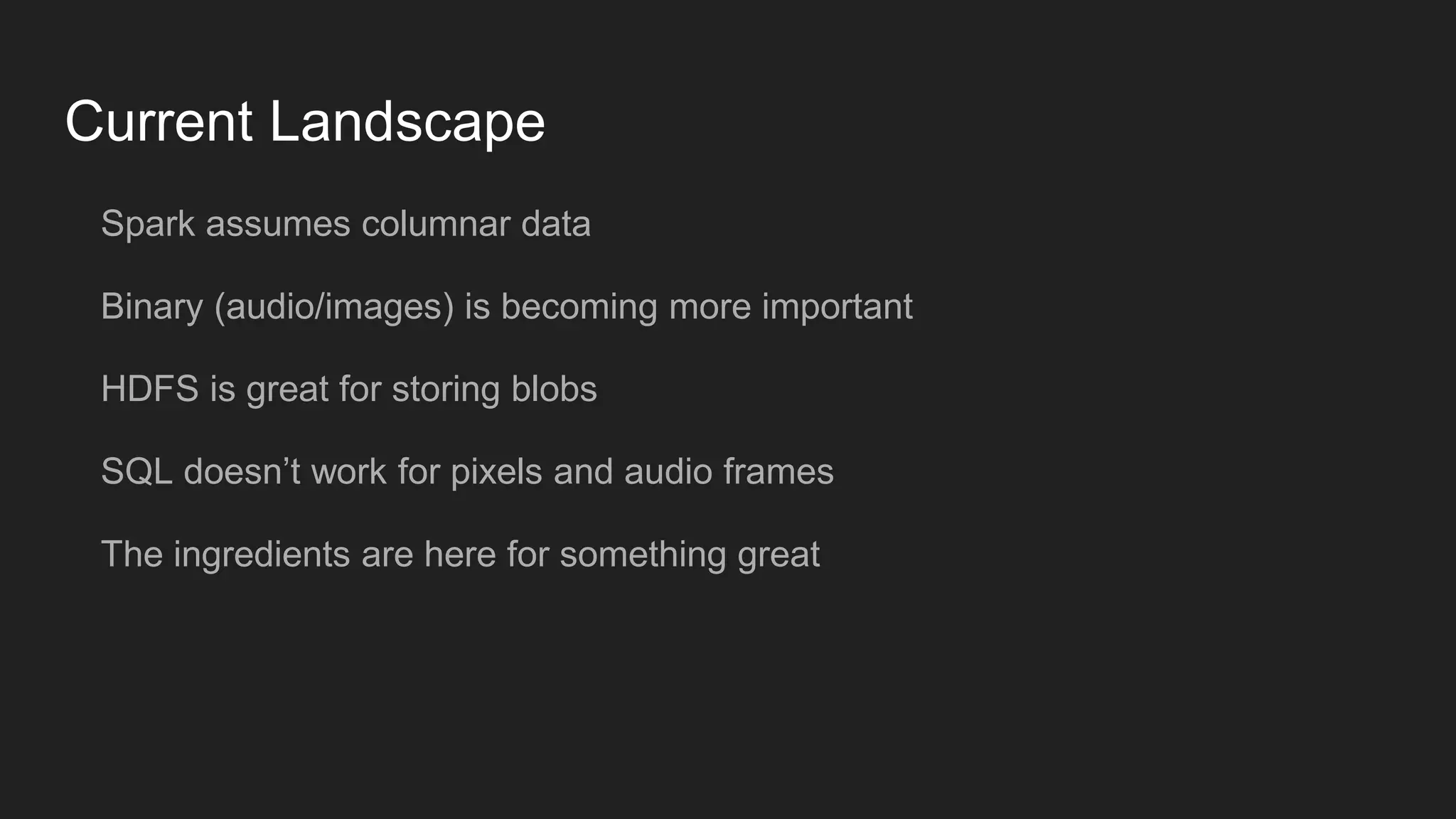 Current Landscape Spark assumes columnar data Binary (audio/images) is becoming more important HDFS is great for storing blobs SQL doesn’t work for pixels and audio frames The ingredients are here for something great 