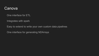 Canova
One interface for ETL
Integrates with spark
Easy to extend to write your own custom data pipelines
One interface for generating NDArrays
 