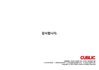 감사합니다.

T. 02-923-0103

서울특별시 강남구 삼성동 144—22번지 삼영빌딩 9층
F. 0504-844-0103 E. manager@cublic.co.kr H. www.cublic.co.kr
Copyright ⓒ 2014 CUBLIC media, All Rights Reserved

 