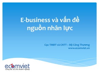 E-business và vấn đềnguồn nhân lực Cục TMĐT và CNTT – Bộ Công Thương www.ecomviet.vn 