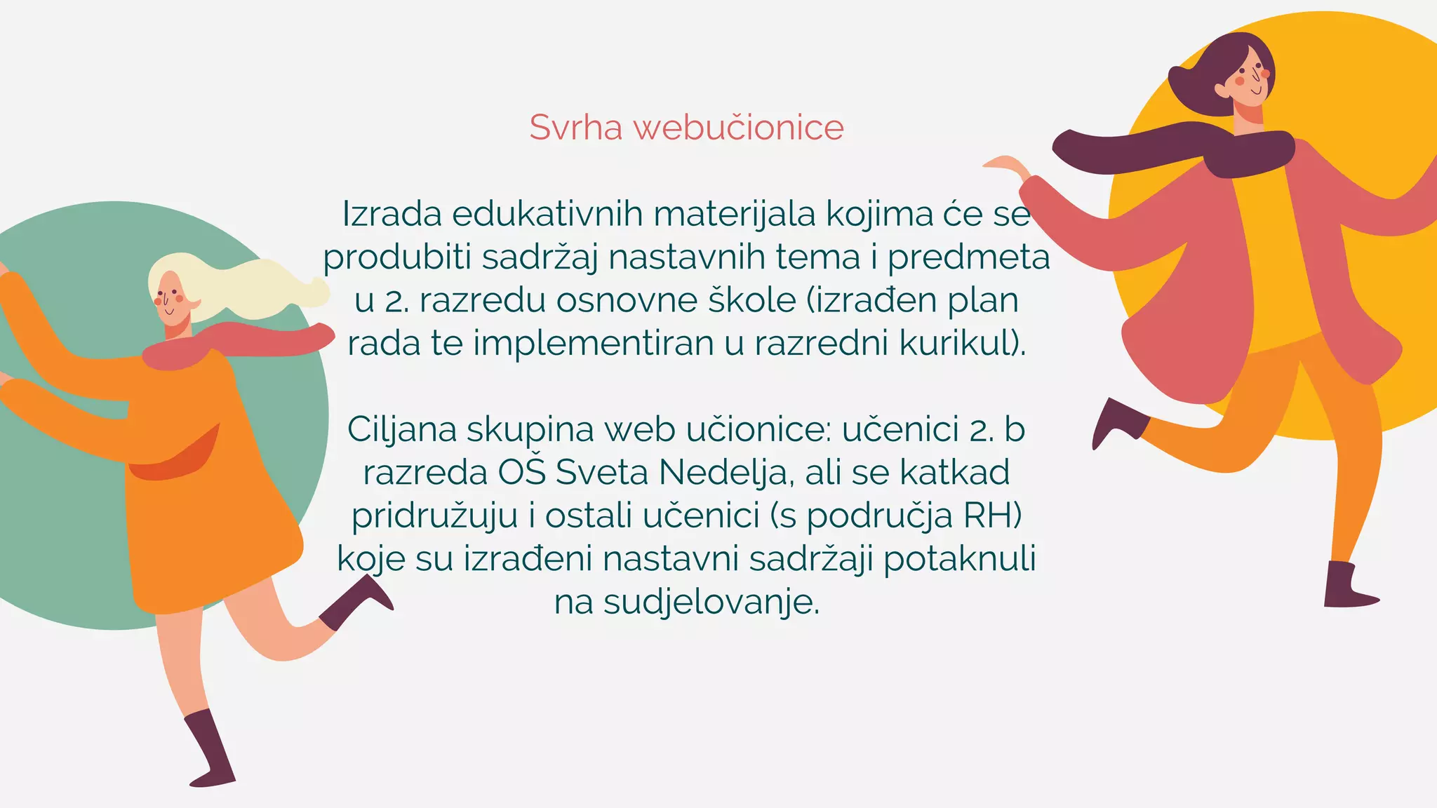 Svrha webučionice
Izrada edukativnih materijala kojima će se
produbiti sadržaj nastavnih tema i predmeta
u 2. razredu osnovne škole (izrađen plan
rada te implementiran u razredni kurikul).
Ciljana skupina web učionice: učenici 2. b
razreda OŠ Sveta Nedelja, ali se katkad
pridružuju i ostali učenici (s područja RH)
koje su izrađeni nastavni sadržaji potaknuli
na sudjelovanje.
 