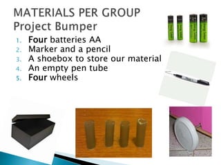 1. Four batteries AA
2. Marker and a pencil
3. A shoebox to store our material
4. An empty pen tube
5. Four wheels
 