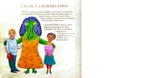 LALAUELAURABEATRIZ
LALAU é paulista e poeta, trabalhou como redator em agências
de propaganda, além de ter exercido outras atividades ligadas à
palavra. Se fosse pintar a toca da Cuca,
Lalau escolheria o amarelo, porque lembra
o sol, maracujáebatata frita.
LAURABEATRIZécarioca, artista
plástica e já participou de várias
exposiçoes com pinturas, desenhos
e xilogravuras.
Ela pintaria a toca de
azul, porque lembra
o mar, o céu e as
araras do Brasil.
 