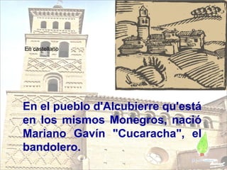 En el pueblo d'Alcubierre qu'está en los mismos Monegros, nació Mariano Gavín &quot;Cucaracha&quot;, el bandolero. En castellano 