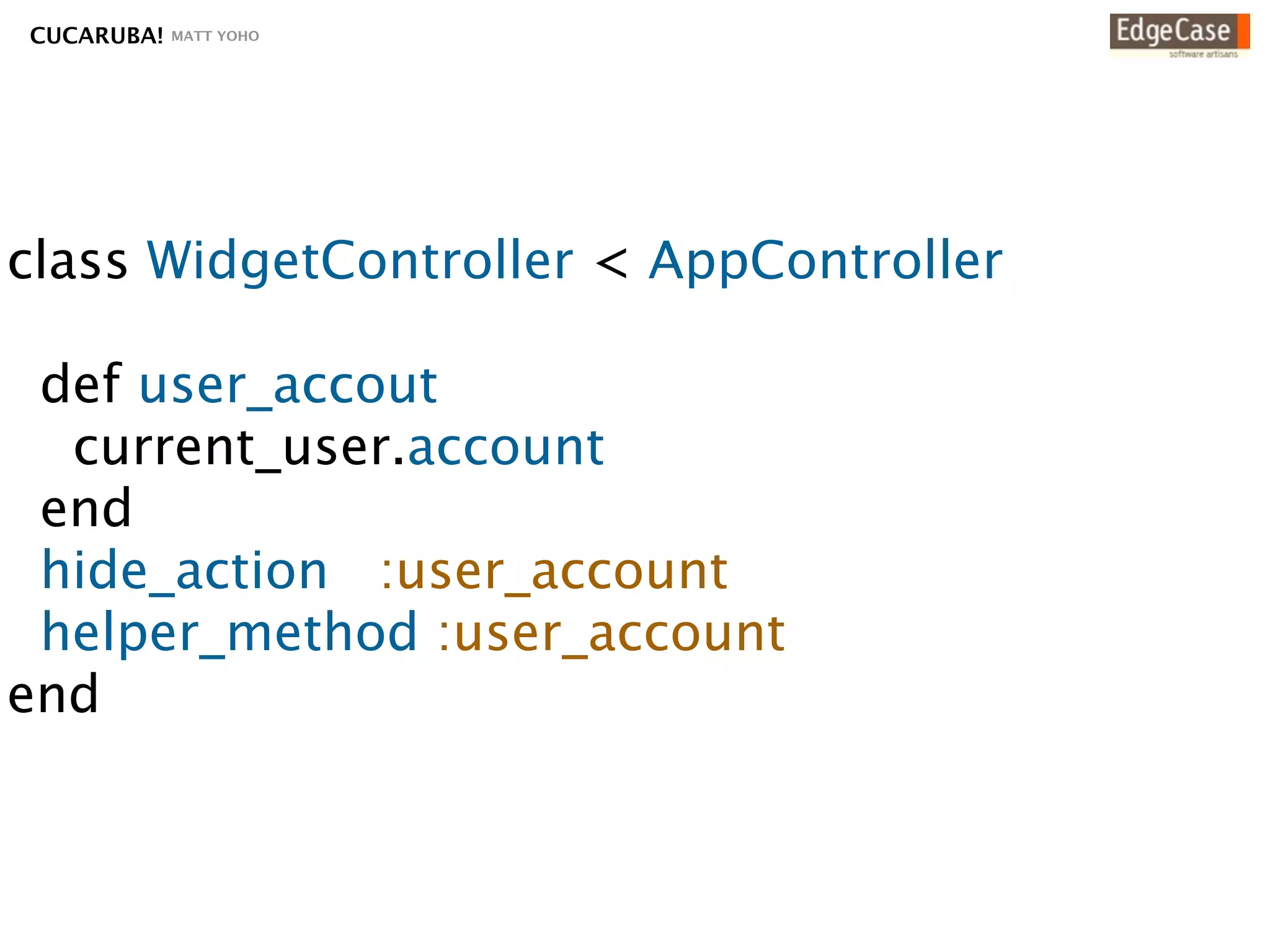 CUCARUBA!   MATT YOHO




class WidgetController < AppController

 def user_accout
  current_user.account
 end
 hide_action :user_account
 helper_method :user_account
end
 
