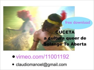 free download

                   CUCETA
              a cultura queer de
              Solange To Aberta


• vimeo.com/11001192
• claudiomanoel@gmail.com
 