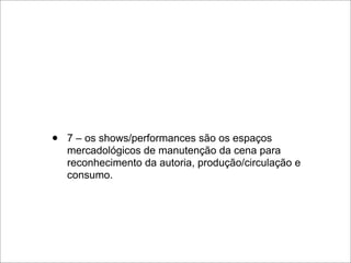•   7 – os shows/performances são os espaços
    mercadológicos de manutenção da cena para
    reconhecimento da autoria, produção/circulação e
    consumo.
 