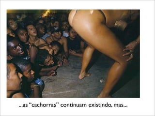 ...as “cachorras” continuam existindo, mas...
 