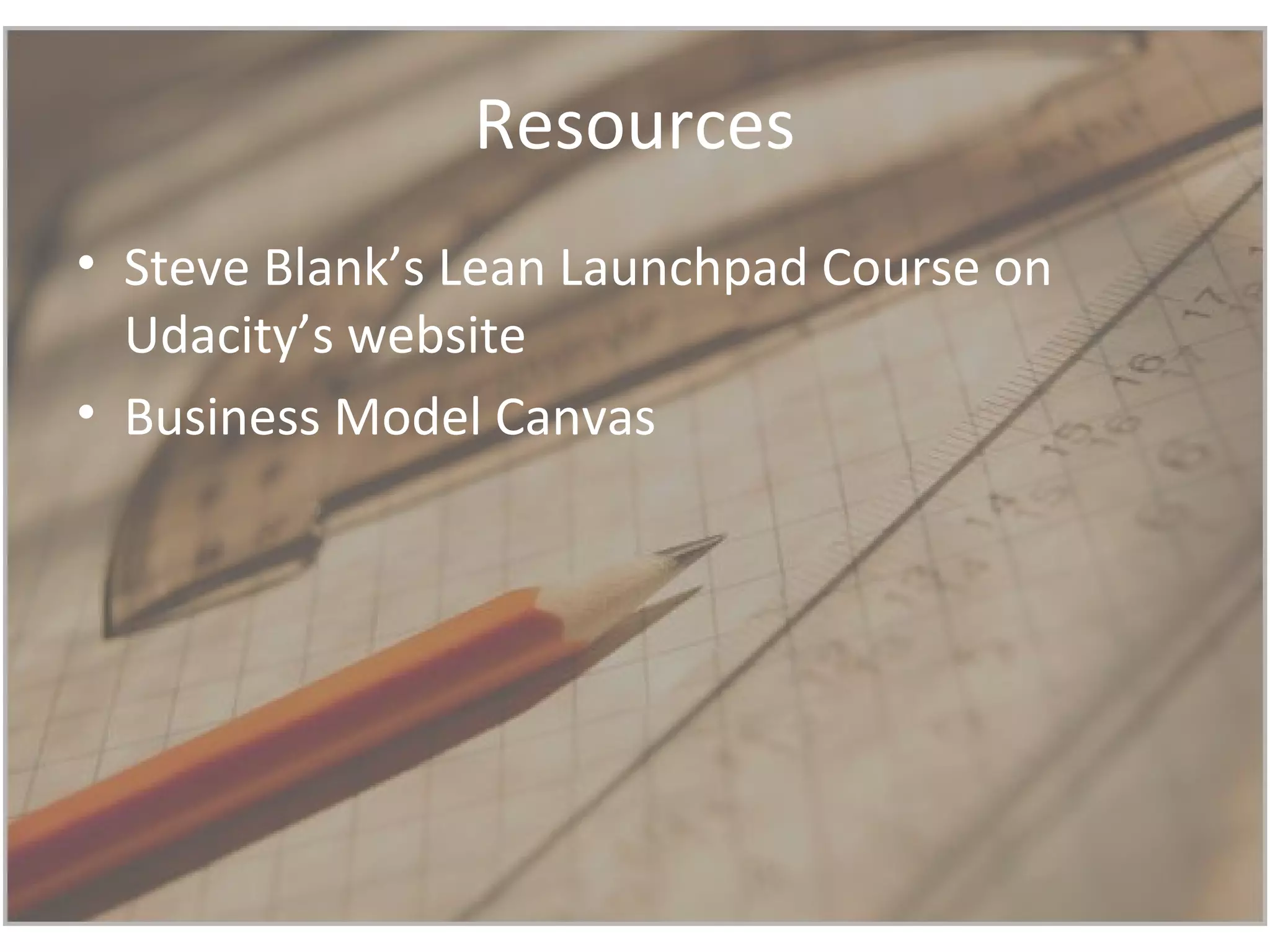 Resources
• Steve Blank’s Lean Launchpad Course on
Udacity’s website
• Business Model Canvas
 