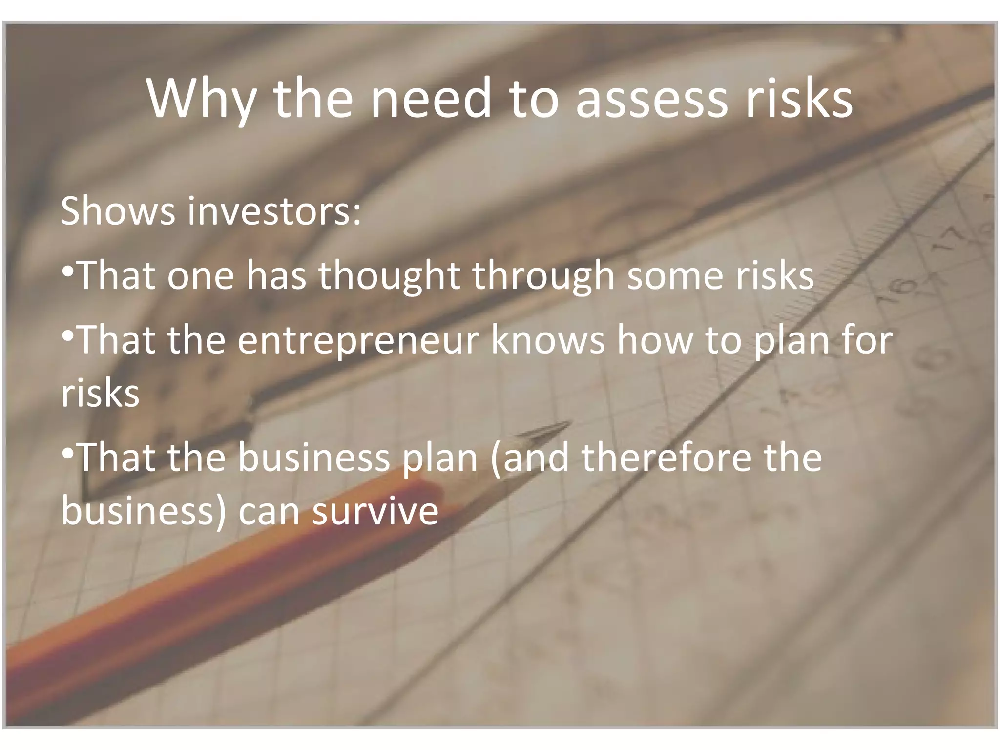 Why the need to assess risks
Shows investors:
•That one has thought through some risks
•That the entrepreneur knows how to plan for
risks
•That the business plan (and therefore the
business) can survive
 