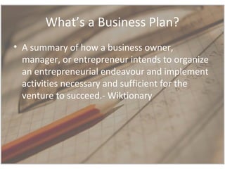 What’s a Business Plan?
• A summary of how a business owner,
manager, or entrepreneur intends to organize
an entrepreneuri...