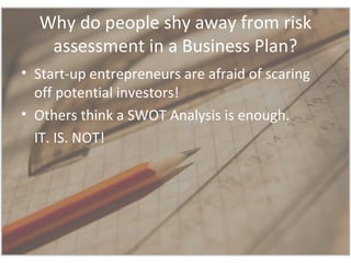 Why do people shy away from risk
assessment in a Business Plan?
• Start-up entrepreneurs are afraid of scaring
off potenti...