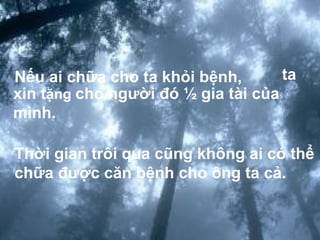 x Nếu ai chữa cho ta khỏi bệnh,  Thời gian trôi qua cũng không ai có thể chữa được căn bệnh cho ông ta cả.   ta xin t ặng  cho người đó ½ gia tài của mình. 