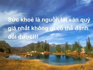 Sức khoẻ là nguồn tài sản quý giá nhất không gì có thể đánh đổi được!!!   